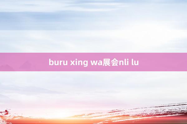 buru xing wa展会nli lu