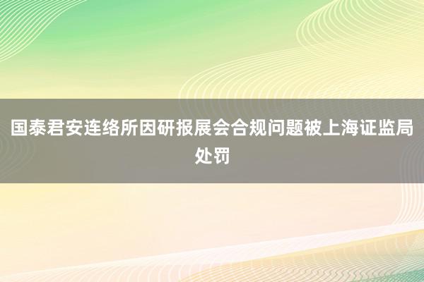 国泰君安连络所因研报展会合规问题被上海证监局处罚